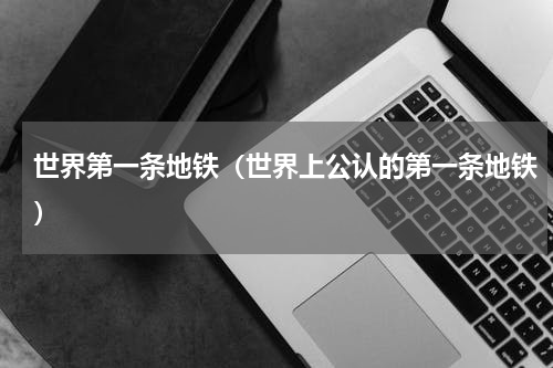 世界第一条地铁（世界上公认的第一条地铁）
