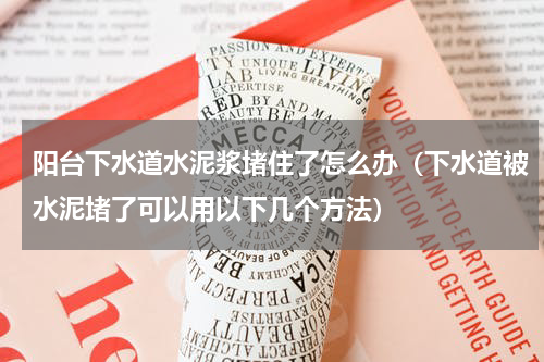 阳台下水道水泥浆堵住了怎么办（下水道被水泥堵了可以用以下几个方法）