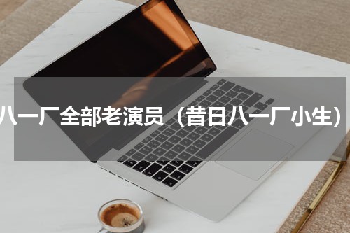 八一厂全部老演员（昔日八一厂小生）