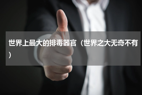 世界上最大的排毒器官（世界之大无奇不有）