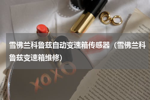雪佛兰科鲁兹自动变速箱传感器（雪佛兰科鲁兹变速箱维修）