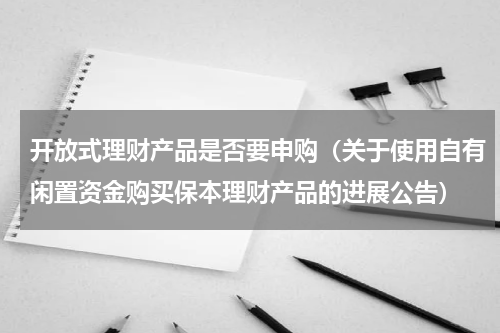 开放式理财产品是否要申购（关于使用自有闲置资金购买保本理财产品的进展公告）