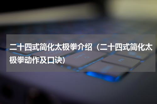 二十四式简化太极拳介绍（二十四式简化太极拳动作及口诀）