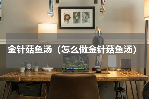 金针菇鱼汤（怎么做金针菇鱼汤）