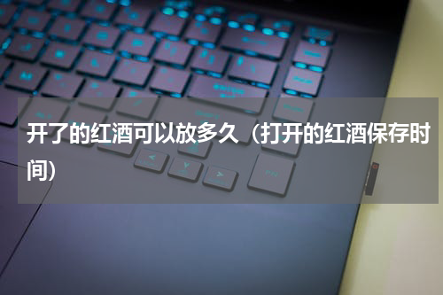开了的红酒可以放多久（打开的红酒保存时间）