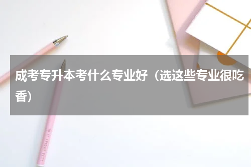 成考专升本考什么专业好（选这些专业很吃香）