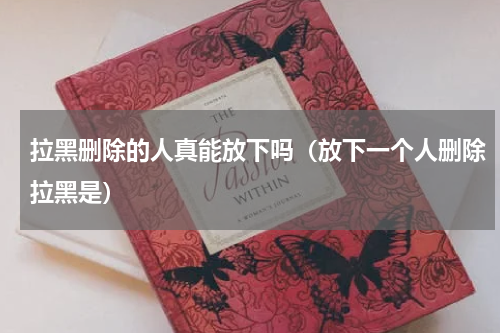拉黑删除的人真能放下吗（放下一个人删除拉黑是）