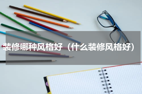 装修哪种风格好（什么装修风格好）