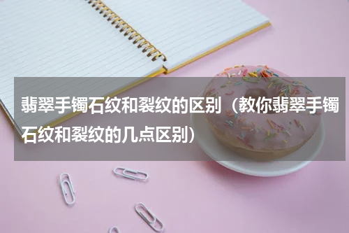 翡翠手镯石纹和裂纹的区别（教你翡翠手镯石纹和裂纹的几点区别）