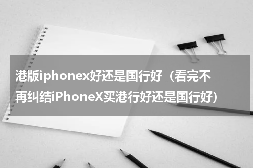 港版iphonex好还是国行好（看完不再纠结iPhoneX买港行好还是国行好）