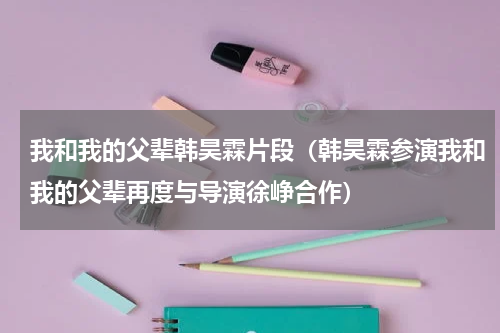我和我的父辈韩昊霖片段（韩昊霖参演我和我的父辈再度与导演徐峥合作）