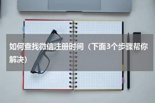 如何查找微信注册时间（下面3个步骤帮你解决）