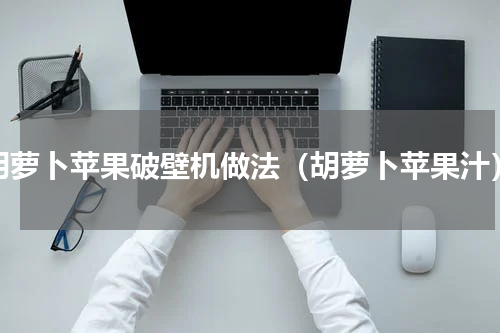 胡萝卜苹果破壁机做法（胡萝卜苹果汁）
