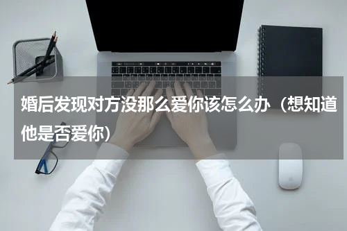 婚后发现对方没那么爱你该怎么办（想知道他是否爱你）