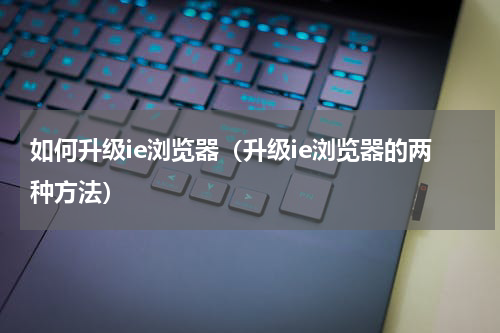 如何升级ie浏览器（升级ie浏览器的两种方法）