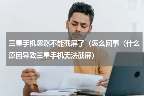三星手机忽然不能截屏了（怎么回事（什么原因导致三星手机无法截屏）