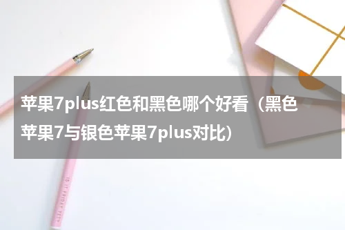 苹果7plus红色和黑色哪个好看（黑色苹果7与银色苹果7plus对比）