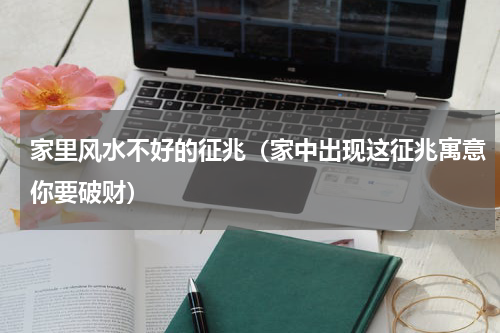家里风水不好的征兆（家中出现这征兆寓意你要破财）