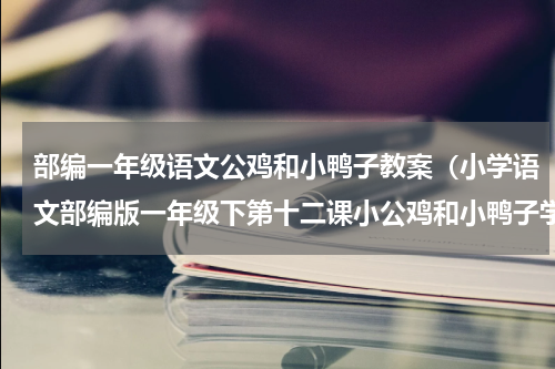 部编一年级语文公鸡和小鸭子教案（小学语文部编版一年级下第十二课小公鸡和小鸭子学案）