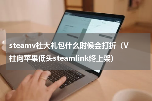 steamv社大礼包什么时候会打折（V社向苹果低头steamlink终上架）