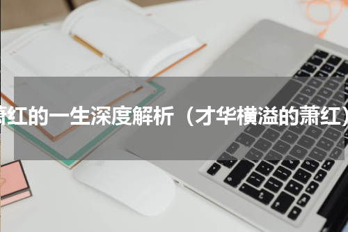 萧红的一生深度解析（才华横溢的萧红）