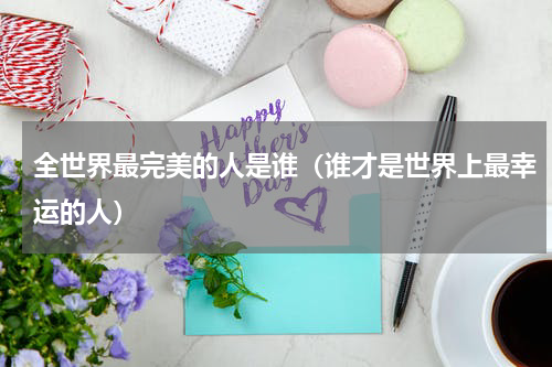 全世界最完美的人是谁（谁才是世界上最幸运的人）