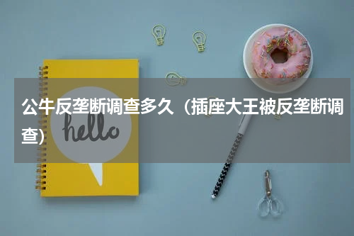 公牛反垄断调查多久（插座大王被反垄断调查）