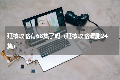 延禧攻略有68集了吗（延禧攻略遭删24集）