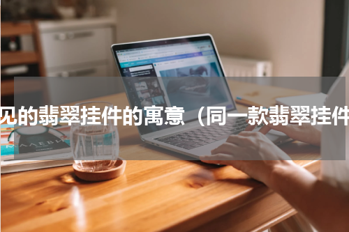 常见的翡翠挂件的寓意（同一款翡翠挂件）
