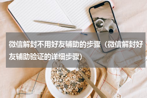 微信解封不用好友辅助的步骤（微信解封好友辅助验证的详细步骤）