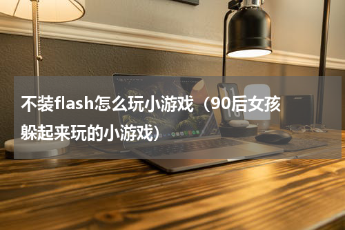 不装flash怎么玩小游戏（90后女孩躲起来玩的小游戏）