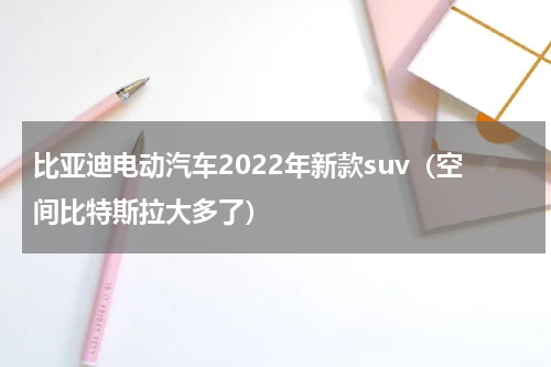 比亚迪电动汽车2022年新款suv（空间比特斯拉大多了）