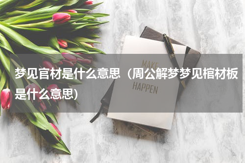 梦见官材是什么意思（周公解梦梦见棺材板是什么意思）