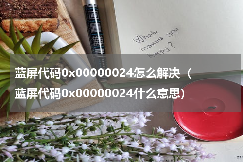 蓝屏代码0x00000024怎么解决（蓝屏代码0x00000024什么意思）