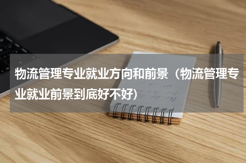 物流管理专业就业方向和前景（物流管理专业就业前景到底好不好）