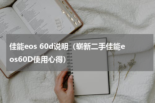 佳能eos 60d说明（崭新二手佳能eos60D使用心得）
