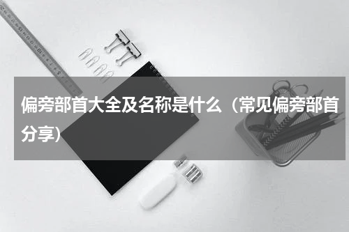 偏旁部首大全及名称是什么（常见偏旁部首分享）