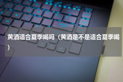 黄酒适合夏季喝吗（黄酒是不是适合夏季喝）