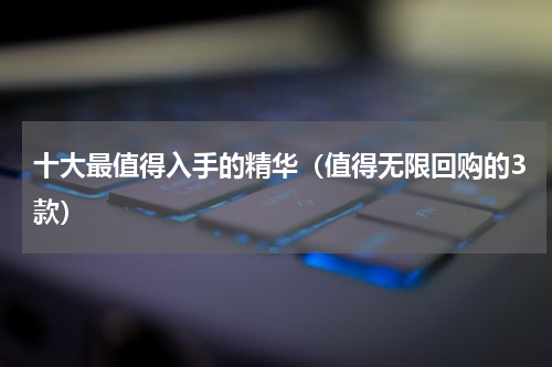 十大最值得入手的精华（值得无限回购的3款）