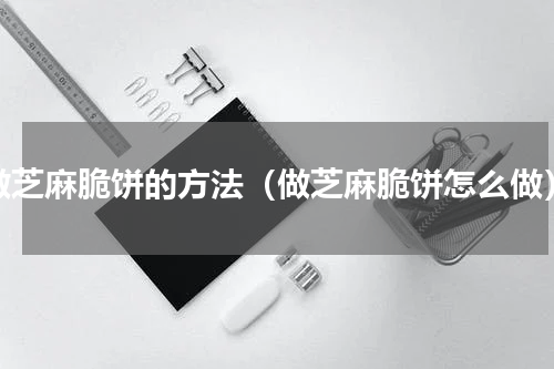做芝麻脆饼的方法（做芝麻脆饼怎么做）