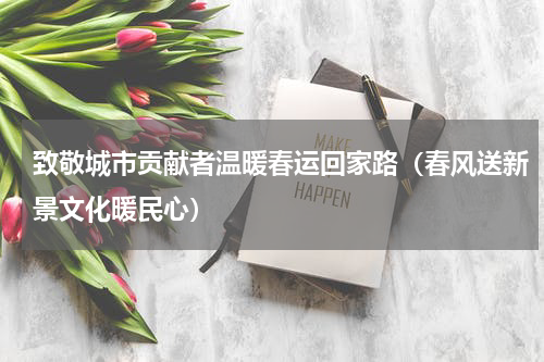 致敬城市贡献者温暖春运回家路（春风送新景文化暖民心）