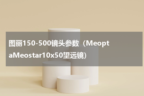 图丽150-500镜头参数（MeoptaMeostar10x50望远镜）