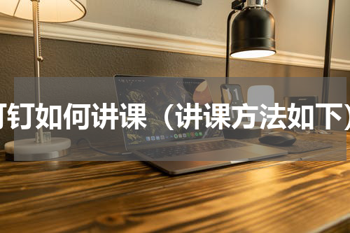 钉钉如何讲课（讲课方法如下）
