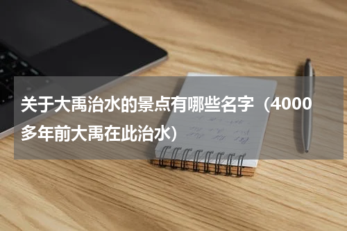 关于大禹治水的景点有哪些名字（4000多年前大禹在此治水）