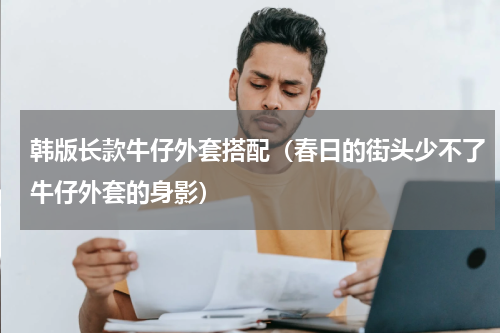 韩版长款牛仔外套搭配（春日的街头少不了牛仔外套的身影）