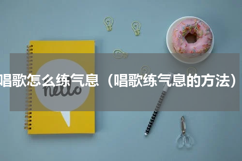唱歌怎么练气息（唱歌练气息的方法）