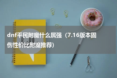 dnf平民附魔什么属强（7.16版本固伤性价比附魔推荐）