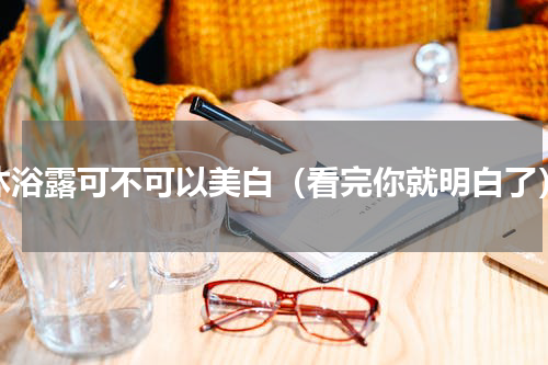 沐浴露可不可以美白（看完你就明白了）