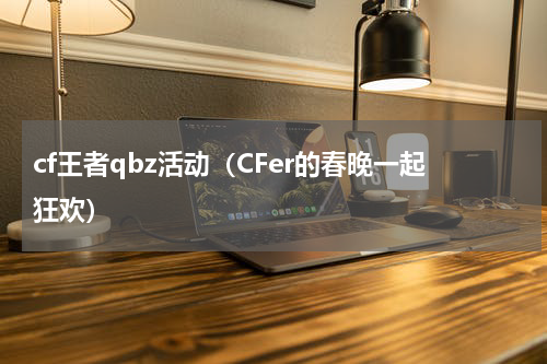 cf王者qbz活动（CFer的春晚一起狂欢）