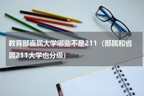 教育部直属大学哪些不是211（部属和省属211大学也分级）